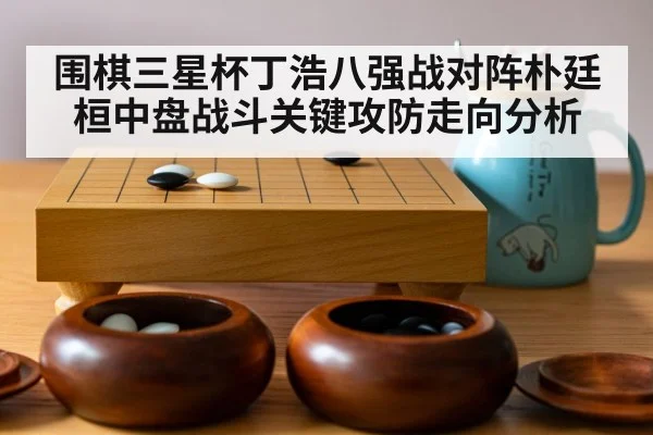 围棋三星杯丁浩八强战对阵朴廷桓中盘战斗关键攻防走向分析