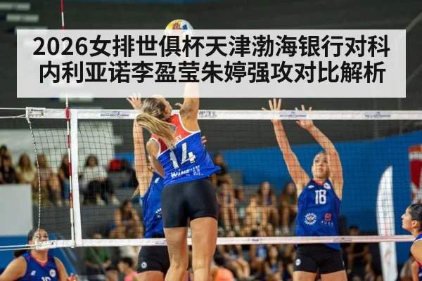 2026女排世俱杯天津渤海银行对科内利亚诺李盈莹朱婷强攻对比解析