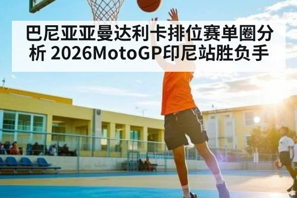 巴尼亚亚曼达利卡排位赛单圈分析 2026MotoGP印尼站胜负手