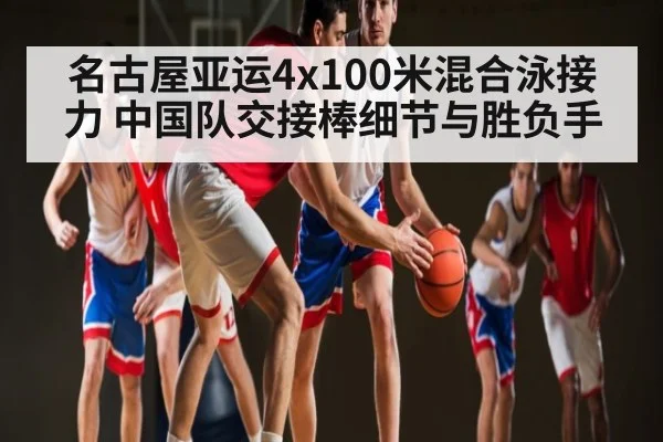名古屋亚运4x100米混合泳接力 中国队交接棒细节与胜负手