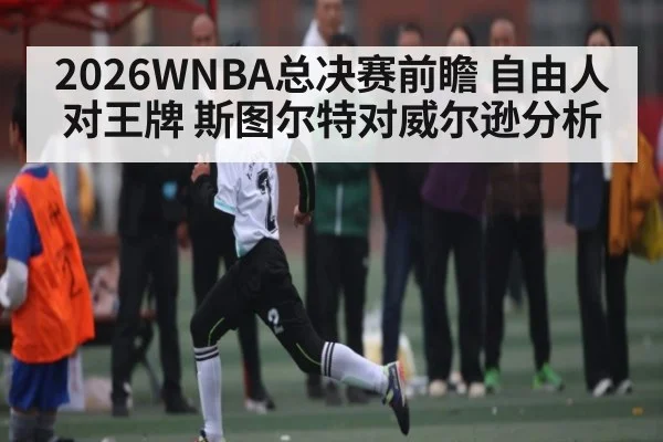2026WNBA总决赛前瞻 自由人对王牌 斯图尔特对威尔逊分析