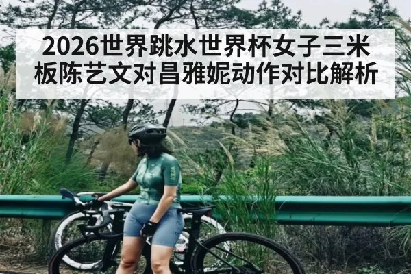 2026世界跳水世界杯女子三米板陈艺文对昌雅妮动作对比解析